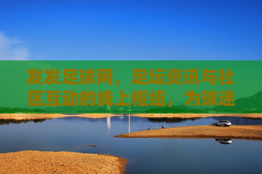 发发足球网，足坛资讯与社区互动的线上枢纽，为球迷提供全方位足球服务，发发足球网，足坛资讯与社区互动的线上枢纽，为球迷提供全方位足球服务