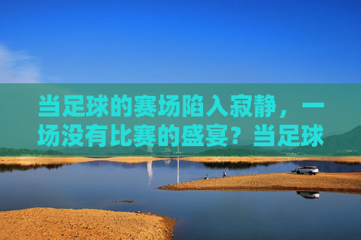 当足球的赛场陷入寂静，一场没有比赛的盛宴？当足球的赛场陷入寂静，一场没有比赛的盛宴？