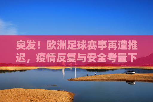 突发!欧洲足球赛事再遭推迟,疫情反复与安全考量下的暂停键,突发!欧洲足球赛事再遭推迟,疫情反复与安全考量下的暂停键