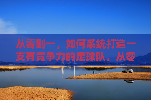从零到一,如何系统打造一支有竞争力的足球队,从零到一,系统打造有竞争力的足球队的全流程路径