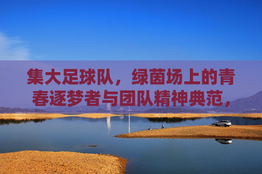 集大足球队,绿茵场上的青春逐梦者与团队精神典范,集大足球队,绿茵场上的青春逐梦者与团队精神典范