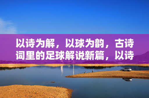 以诗为解，以球为韵，古诗词里的足球解说新篇，以诗为解，以球为韵，古诗词里的足球解说新篇