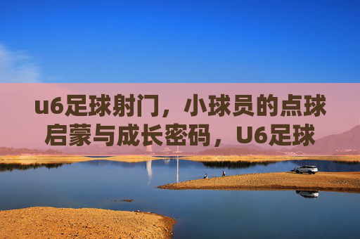 u6足球射门，小球员的点球启蒙与成长密码，U6足球射门，小球员的点球启蒙与成长密码