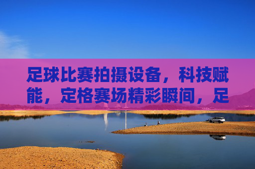 足球比赛拍摄设备，科技赋能，定格赛场精彩瞬间，足球比赛拍摄设备，科技赋能，定格赛场精彩瞬间