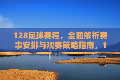 128足球赛程，全面解析赛事安排与观赛策略指南，128足球赛程，全面解析赛事安排与观赛策略指南
