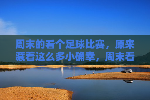 周末的看个足球比赛，原来藏着这么多小确幸，周末看球，原来藏着这么多小确幸