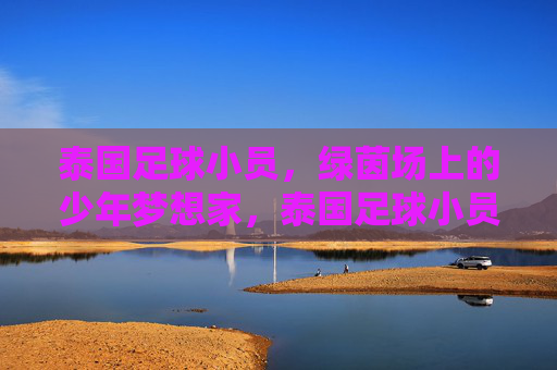 泰国足球小员,绿茵场上的少年梦想家,泰国足球小员,绿茵场上的少年梦想家