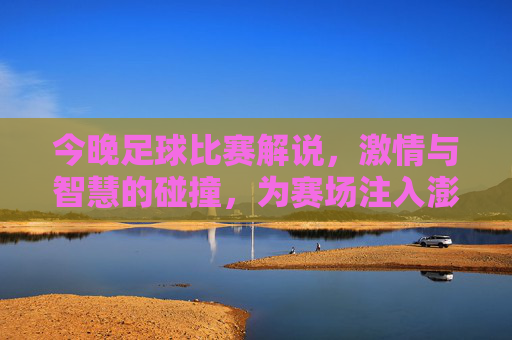 今晚足球比赛解说，激情与智慧的碰撞，为赛场注入澎湃活力，今晚足球解说，激情与智慧碰撞，为赛场注入澎湃活力