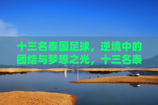 十三名泰国足球，逆境中的团结与梦想之光，十三名泰国足球，逆境中的团结与梦想之光
