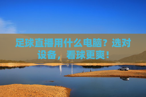 足球直播用什么电脑?选对设备,看球更爽!