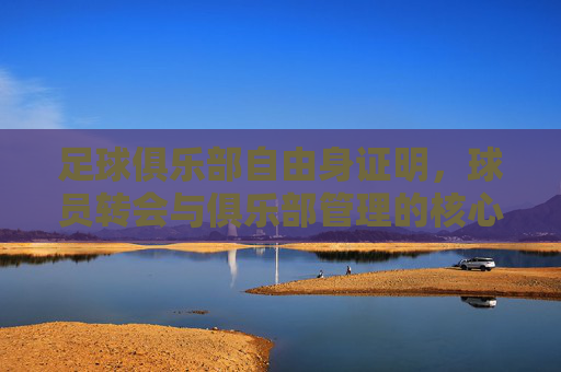 足球俱乐部自由身证明，球员转会与俱乐部管理的核心凭证，足球俱乐部自由身证明，球员转会与俱乐部管理的核心凭证