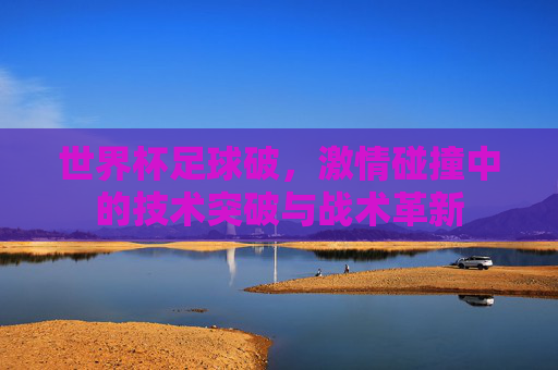 世界杯足球破,激情碰撞中的技术突破与战术革新
