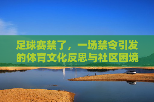 足球赛禁了,一场禁令引发的体育文化反思与社区困境