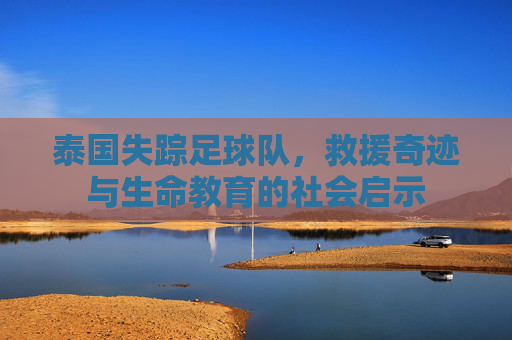 泰国失踪足球队,救援奇迹与生命教育的社会启示