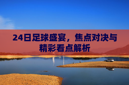 24日足球盛宴，焦点对决与精彩看点解析