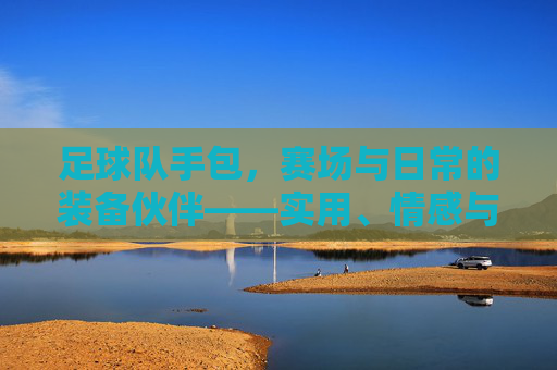 足球队手包,赛场与日常的装备伙伴——实用、情感与团队精神的融合,足球队手包,赛场与日常的装备伙伴——实用、情感与团队精神的融合