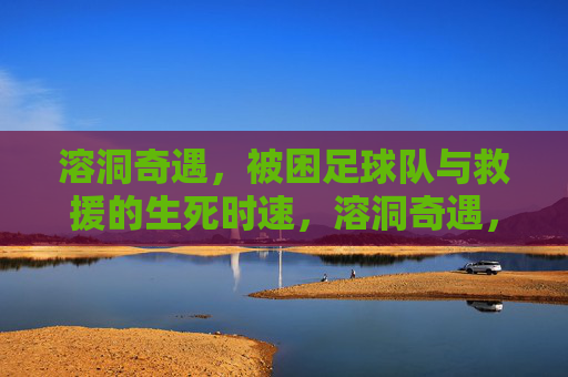溶洞奇遇,被困足球队与救援的生死时速,溶洞奇遇,被困足球队与救援的生死时速