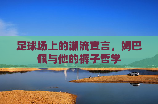 足球场上的潮流宣言，姆巴佩与他的裤子哲学