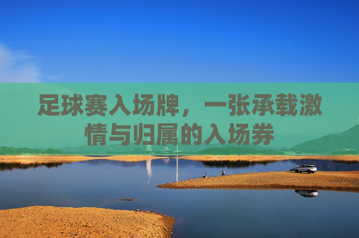 足球赛入场牌，一张承载激情与归属的入场券