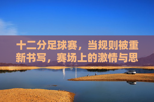 十二分足球赛，当规则被重新书写，赛场上的激情与思考