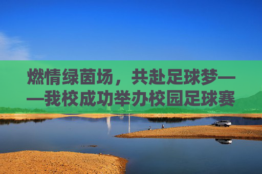 燃情绿茵场，共赴足球梦——我校成功举办校园足球赛，燃情绿茵场，共赴足球梦——我校成功举办校园足球赛