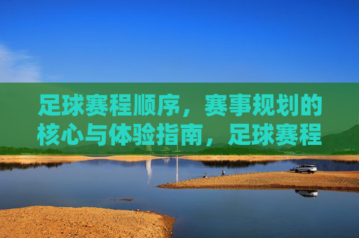 足球赛程顺序,赛事规划的核心与体验指南,足球赛程顺序,赛事规划的核心与体验指南
