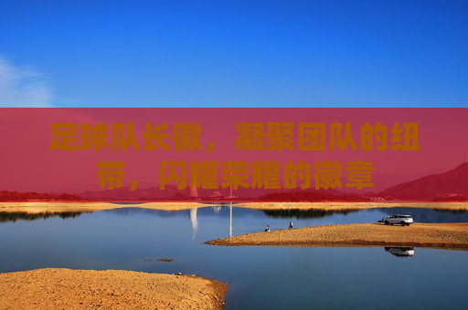 足球队长徽，凝聚团队的纽带，闪耀荣耀的徽章
