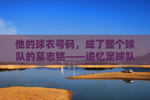 他的球衣号码,成了整个球队的墓志铭——追忆足球队长离世的那些日子