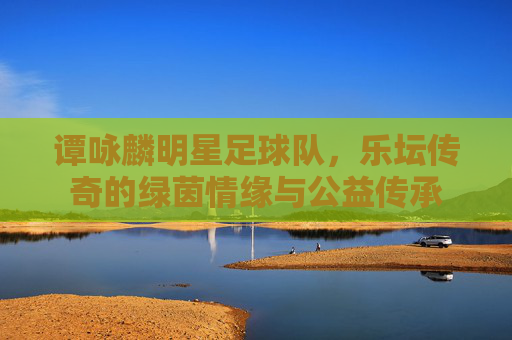 谭咏麟明星足球队，乐坛传奇的绿茵情缘与公益传承