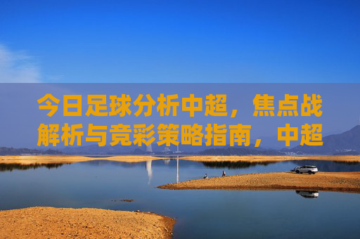 今日足球分析中超，焦点战解析与竞彩策略指南，中超焦点战解析与竞彩策略指南