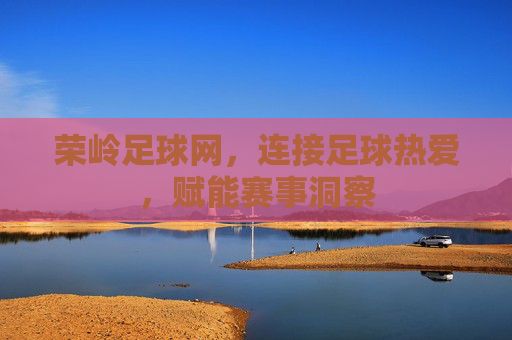 荣岭足球网,连接足球热爱,赋能赛事洞察
