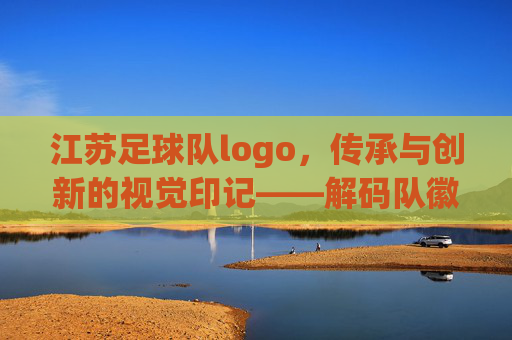 江苏足球队logo,传承与创新的视觉印记——解码队徽背后的足球文化