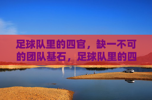 足球队里的四官，缺一不可的团队基石，足球队里的四官，缺一不可的团队基石