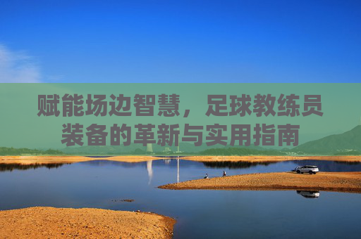 赋能场边智慧，足球教练员装备的革新与实用指南