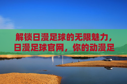 解锁日漫足球的无限魅力,日漫足球官网,你的动漫足球梦想家园