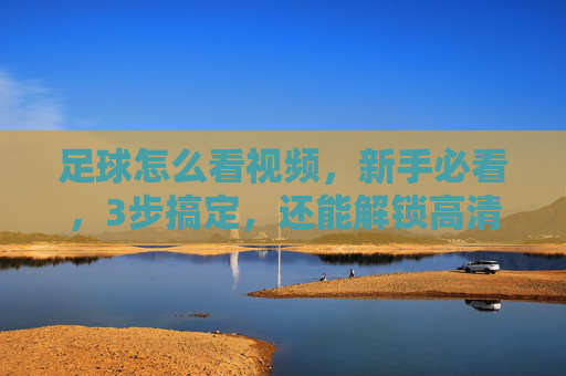足球怎么看视频,新手必看,3步搞定,还能解锁高清赛事体验
