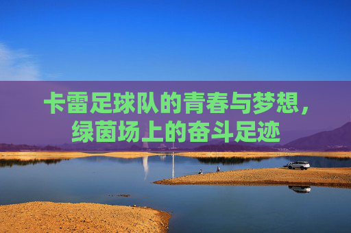 卡雷足球队的青春与梦想,绿茵场上的奋斗足迹