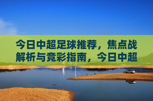 今日中超足球推荐，焦点战解析与竞彩指南，今日中超焦点战解析，足球推荐与竞彩指南