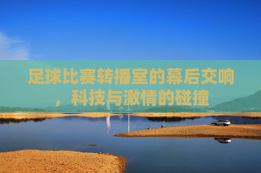 足球比赛转播室的幕后交响，科技与激情的碰撞
