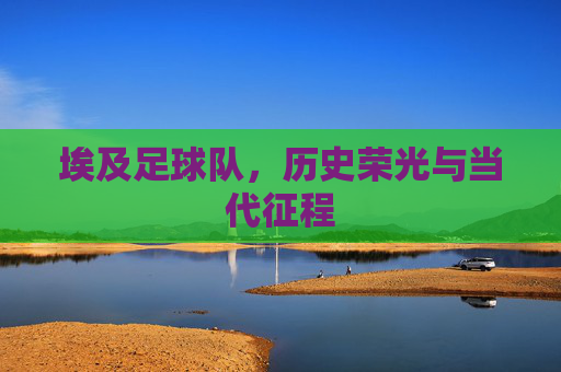 埃及足球队,历史荣光与当代征程