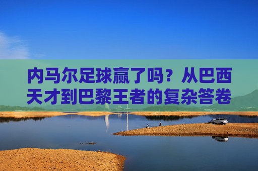 内马尔足球赢了吗？从巴西天才到巴黎王者的复杂答卷