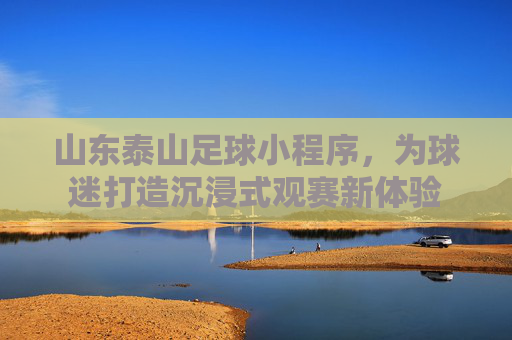 山东泰山足球小程序，为球迷打造沉浸式观赛新体验