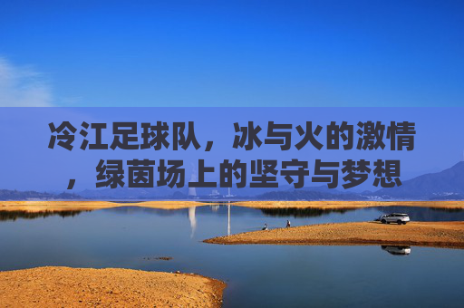 冷江足球队，冰与火的激情，绿茵场上的坚守与梦想