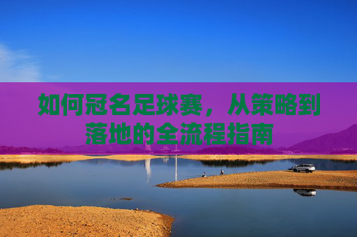 如何冠名足球赛,从策略到落地的全流程指南