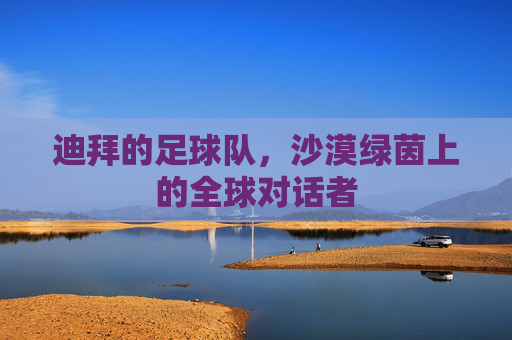 迪拜的足球队,沙漠绿茵上的全球对话者