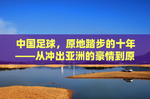 中国足球，原地踏步的十年——从冲出亚洲的豪情到原地徘徊的迷思