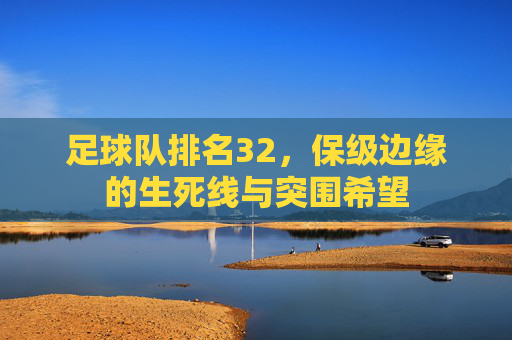 足球队排名32，保级边缘的生死线与突围希望