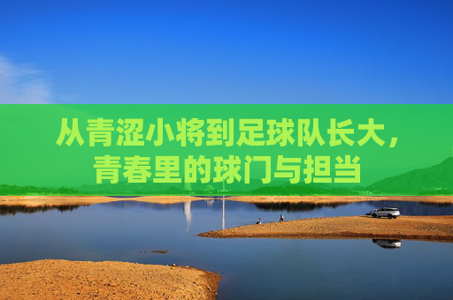 从青涩小将到足球队长大，青春里的球门与担当