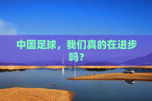 中国足球，我们真的在进步吗？