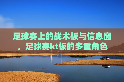足球赛上的战术板与信息窗，足球赛kt板的多重角色